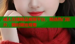 成人在线精品视频平台，精选热门影片，随时随地观看