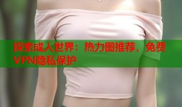 探索成人世界：热力图推荐，免费VPN隐私保护