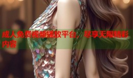 成人免费视频播放平台，尽享无限精彩内容