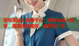 青娱乐成人视频平台：多样化成人内容，高清流畅播放，免费无广告