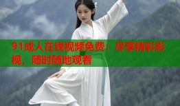 91成人在线视频免费：尽享精彩影视，随时随地观看