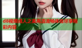 d8视频成人之美高清流畅体验尽享精彩内容