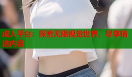 成人平台：探索无限视觉世界，尽享精选内容