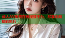 成人AV免费在线视频平台，尽享无限精彩影片