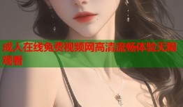成人在线免费视频网高清流畅体验无限观看