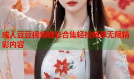 成人豆豆视频精彩合集轻松畅享无限精彩内容