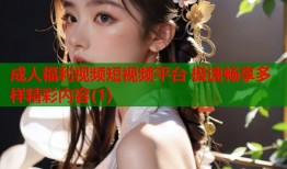 成人福利视频短视频平台 极速畅享多样精彩内容(1)