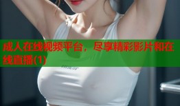成人在线视频平台，尽享精彩影片和在线直播(1)
