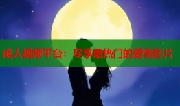 成人视频平台：尽享最热门的爱情影片
