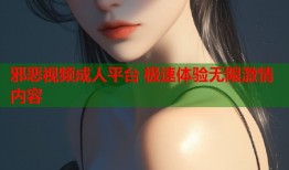 邪恶视频成人平台 极速体验无限激情内容