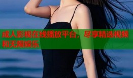 成人影视在线播放平台，尽享精选视频和无限娱乐