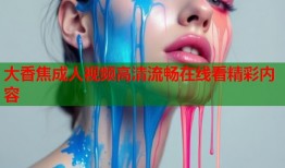 大香焦成人视频高清流畅在线看精彩内容