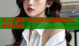 成人性视频1高清流畅无限观看体验私密精彩内容