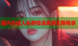 国内外成人免费极速高清无限畅享