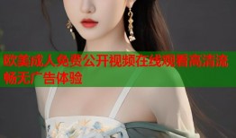 欧美成人免费公开视频在线观看高清流畅无广告体验