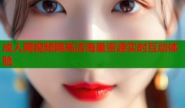 成人网视频网高清海量资源实时互动体验