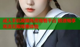 成人手机视频免费观看平台 极速畅享高清无限观看体验