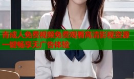 青成人免费视频免费观看高清影视资源一键畅享无广告体验