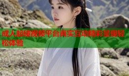 成人起碰视频平台真实互动精彩呈现轻松体验