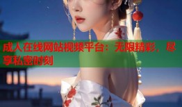 成人在线网站视频平台：无限精彩，尽享私密时刻