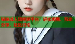 猫咪成人短视频平台：轻松观看、互动分享、社区讨论