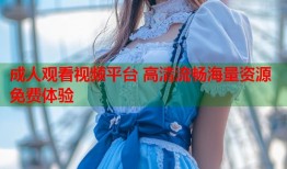 成人观看视频平台 高清流畅海量资源免费体验