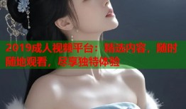 2019成人视频平台：精选内容，随时随地观看，尽享独特体验