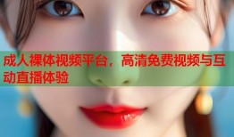成人裸体视频平台，高清免费视频与互动直播体验