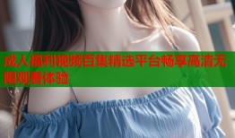 成人福利视频百集精选平台畅享高清无限观看体验