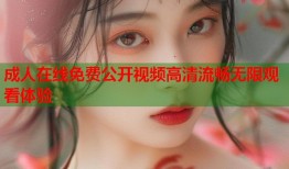 成人在线免费公开视频高清流畅无限观看体验