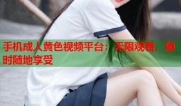 手机成人黄色视频平台：无限观看，随时随地享受