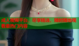 成人视频平台，尽享精选，随时随地观看最热门内容