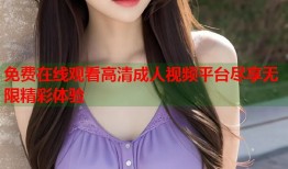 免费在线观看高清成人视频平台尽享无限精彩体验