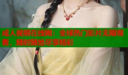 成人视频在线网：全球热门影片无限观看，随时随地尽享精彩