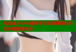 高清成人GAV视频平台免费看精彩内容体验极致刺激
