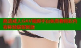 高清成人GAV视频平台免费看精彩内容体验极致刺激