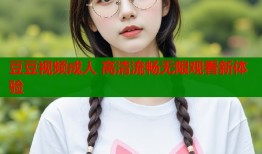 豆豆视频成人 高清流畅无限观看新体验