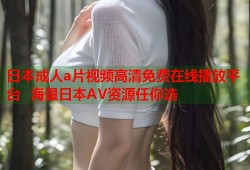 日本成人a片视频高清免费在线播放平台  海量日本AV资源任你选
