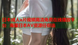 日本成人a片视频高清免费在线播放平台  海量日本AV资源任你选