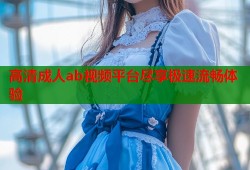 高清成人ab视频平台尽享极速流畅体验