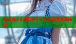 高清成人ab视频平台尽享极速流畅体验