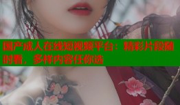 国产成人在线短视频平台：精彩片段随时看，多样内容任你选