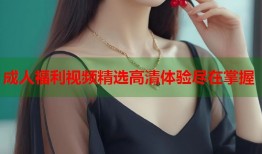 成人福利视频精选高清体验尽在掌握