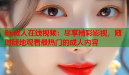 8x成人在线视频：尽享精彩影视，随时随地观看最热门的成人内容
