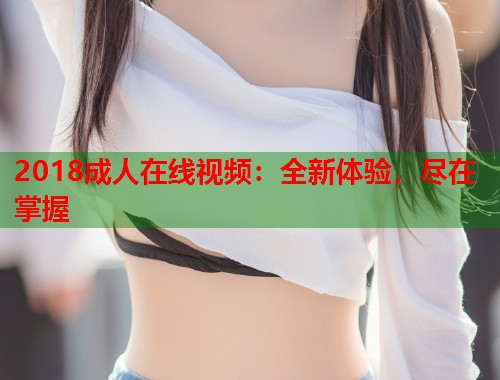 2018成人在线视频：全新体验，尽在掌握