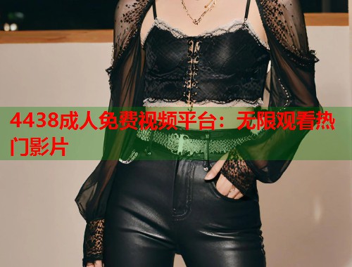 4438成人免费视频平台：无限观看热门影片