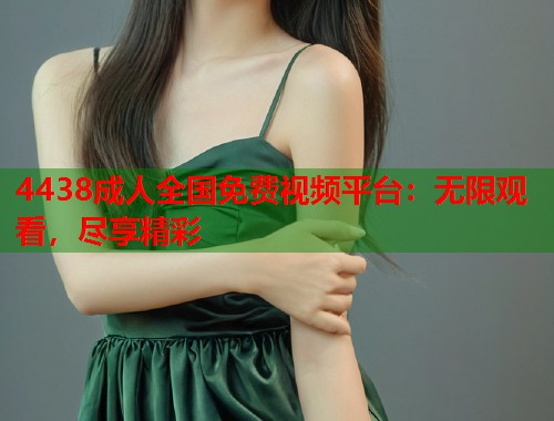 4438成人全国免费视频平台：无限观看，尽享精彩