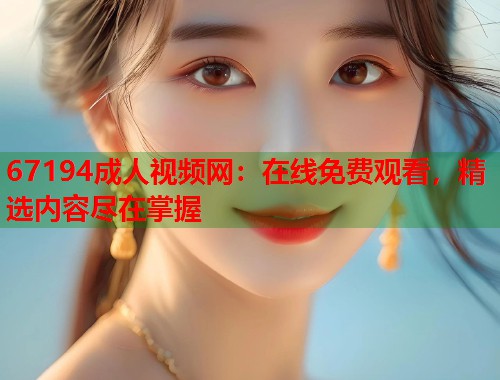 67194成人视频网：在线免费观看，精选内容尽在掌握