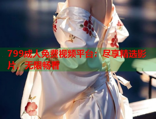 799成人免费视频平台：尽享精选影片，无限畅看