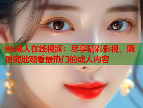 8x成人在线视频：尽享精彩影视，随时随地观看最热门的成人内容